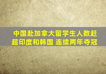 中国赴加拿大留学生人数赶超印度和韩国 连续两年夺冠